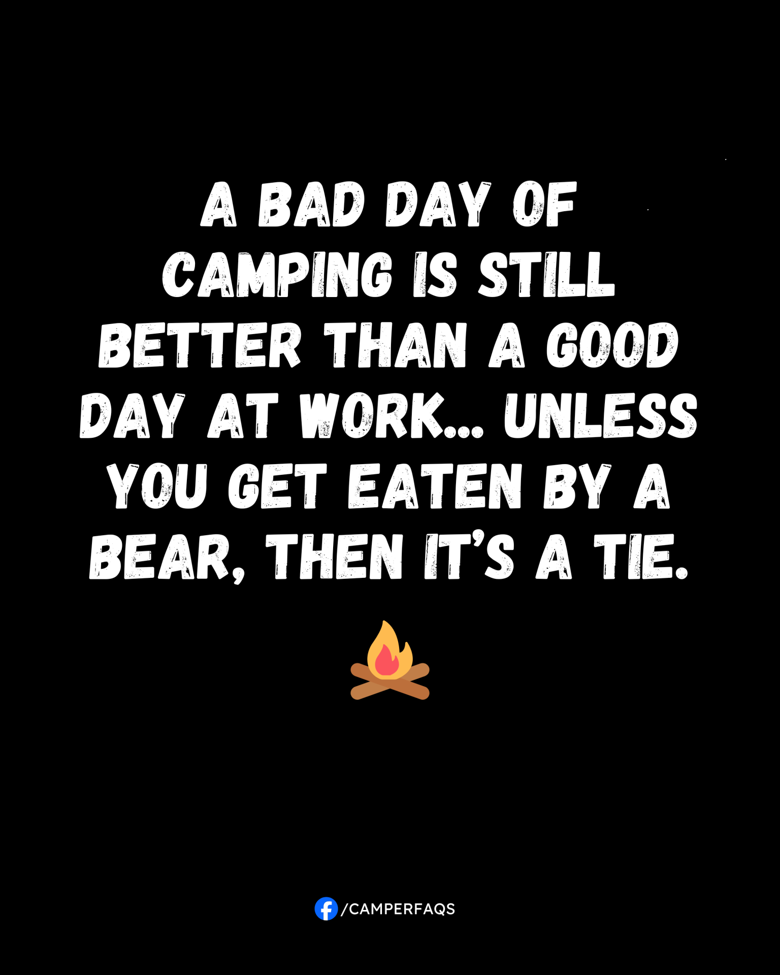 A bad day of camping is still better than a good day at work... unless you get eaten by a bear, then it’s a tie.